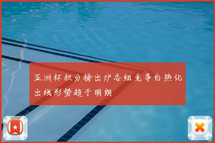亚洲杯积分榜出炉各组竞争白热化出线形势趋于明朗