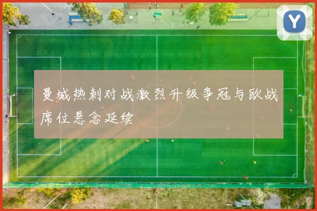 曼城热刺对战激烈升级争冠与欧战席位悬念延续