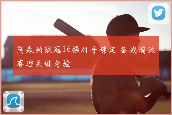 阿森纳欧冠16强对手确定 备战淘汰赛迎关键考验