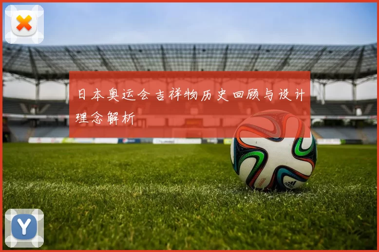 日本奥运会吉祥物历史回顾与设计理念解析