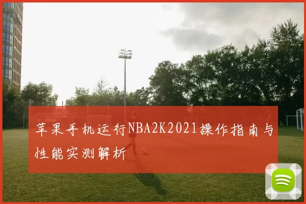 苹果手机运行NBA2K2021操作指南与性能实测解析
