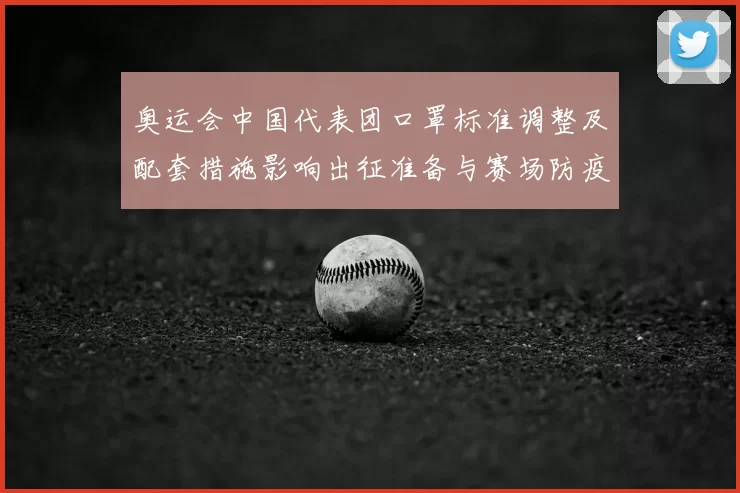 奥运会中国代表团口罩标准调整及配套措施影响出征准备与赛场防疫