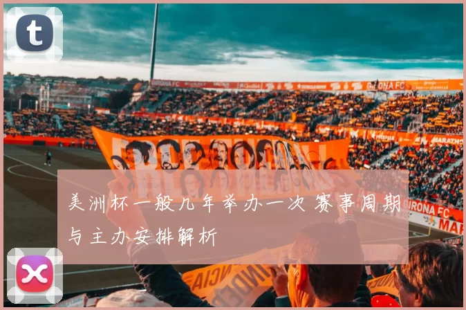 美洲杯一般几年举办一次 赛事周期与主办安排解析