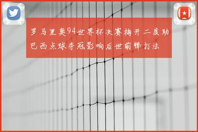 罗马里奥94世界杯决赛梅开二度助巴西点球夺冠影响后世前锋打法