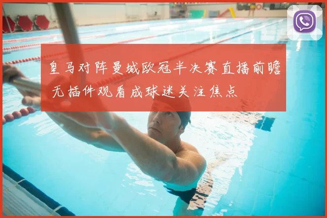 皇马对阵曼城欧冠半决赛直播前瞻 无插件观看成球迷关注焦点