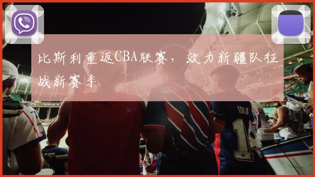 比斯利重返CBA联赛，效力新疆队征战新赛季