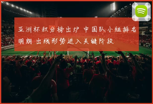 亚洲杯积分榜出炉 中国队小组排名明朗 出线形势进入关键阶段