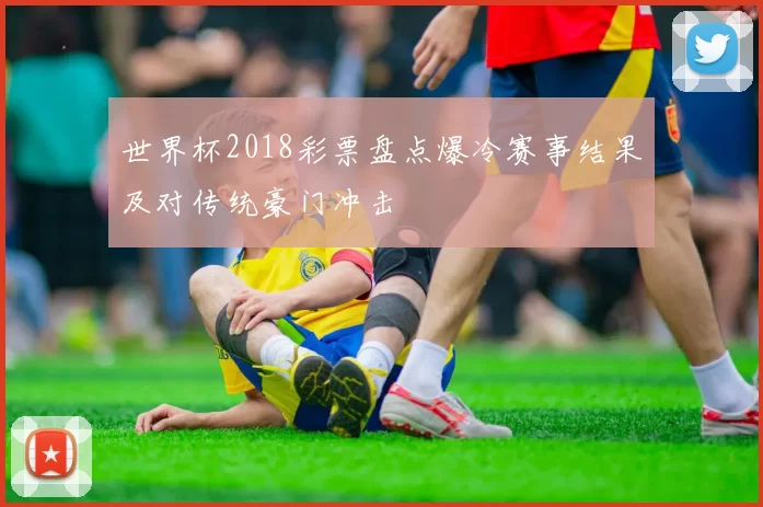 世界杯2018彩票盘点爆冷赛事结果及对传统豪门冲击