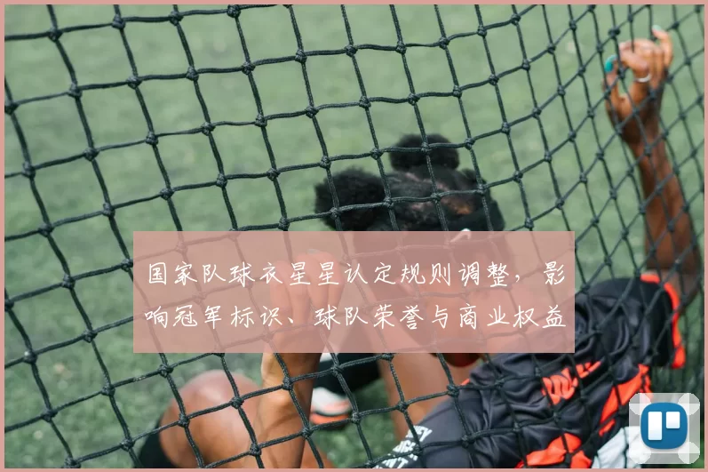 国家队球衣星星认定规则调整，影响冠军标识、球队荣誉与商业权益