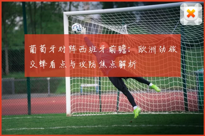 葡萄牙对阵西班牙前瞻：欧洲劲旅交锋看点与攻防焦点解析