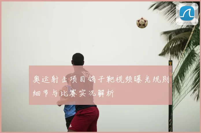 奥运射击项目鸽子靶视频曝光规则细节与比赛实况解析