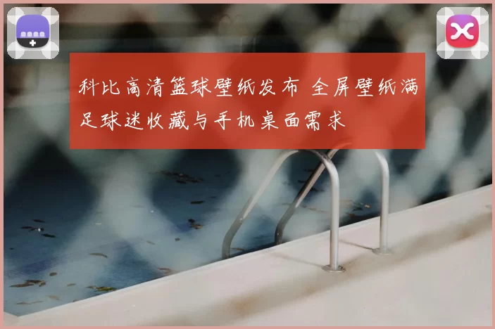 科比高清篮球壁纸发布 全屏壁纸满足球迷收藏与手机桌面需求