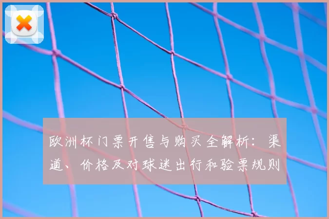 欧洲杯门票开售与购买全解析：渠道、价格及对球迷出行和验票规则影响