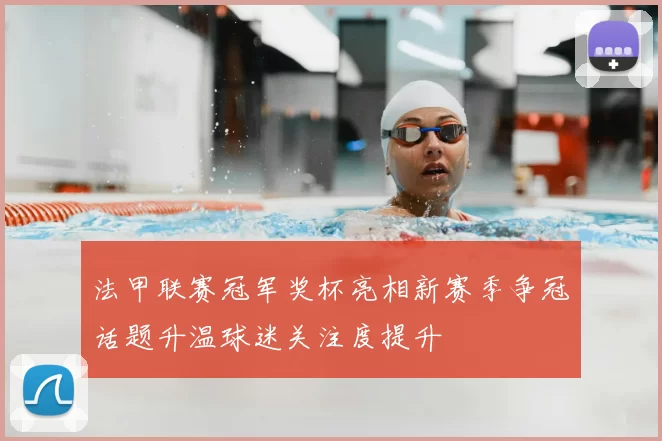 法甲联赛冠军奖杯亮相新赛季争冠话题升温球迷关注度提升