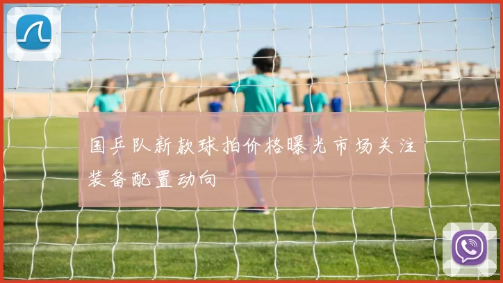 国乒队新款球拍价格曝光市场关注装备配置动向