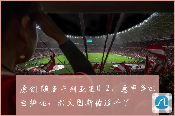 原创 随着卡利亚里0-2，意甲争四白热化，尤文图斯被追平了