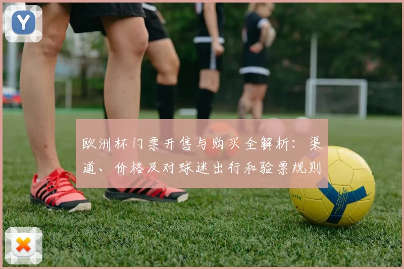 欧洲杯门票开售与购买全解析：渠道、价格及对球迷出行和验票规则影响