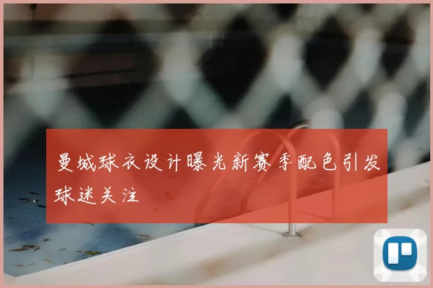 曼城球衣设计曝光新赛季配色引发球迷关注