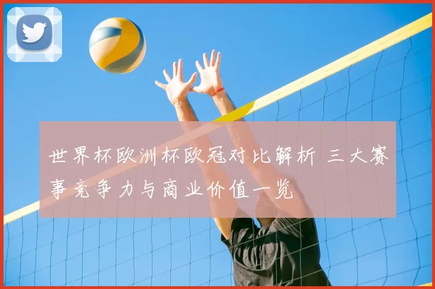 世界杯欧洲杯欧冠对比解析 三大赛事竞争力与商业价值一览