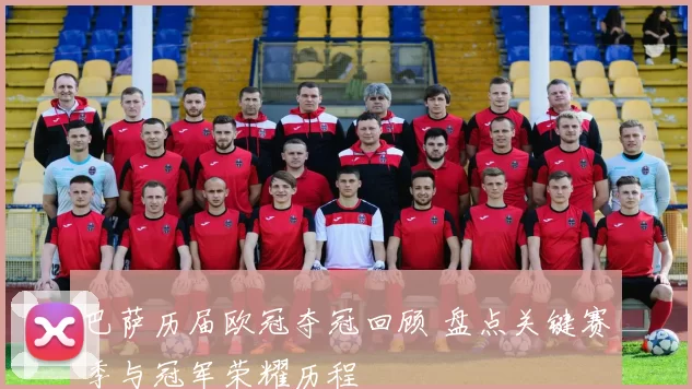 巴萨历届欧冠夺冠回顾 盘点关键赛季与冠军荣耀历程