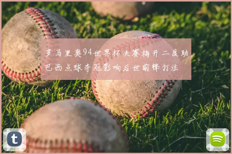 罗马里奥94世界杯决赛梅开二度助巴西点球夺冠影响后世前锋打法