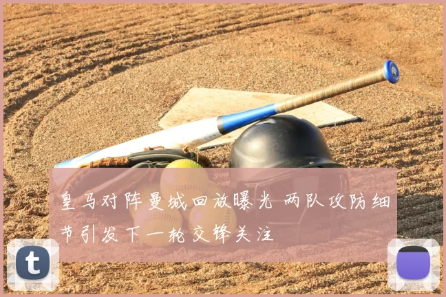 皇马对阵曼城回放曝光 两队攻防细节引发下一轮交锋关注