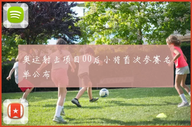 奥运射击项目00后小将首次参赛名单公布