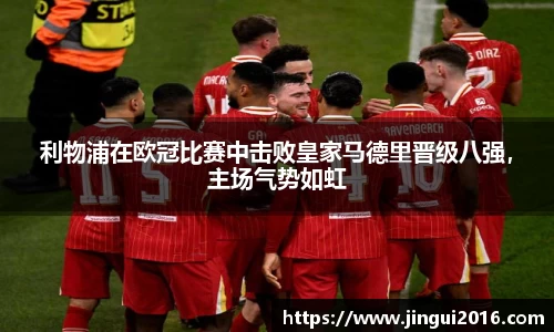 利物浦在欧冠比赛中击败皇家马德里晋级八强，主场气势如虹