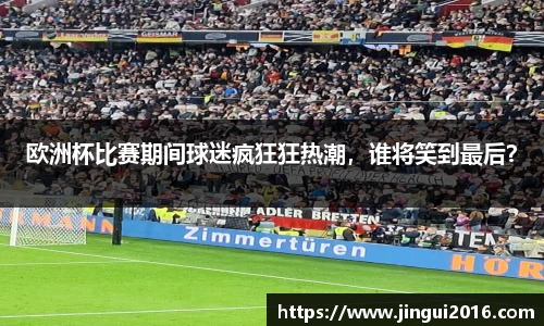 欧洲杯比赛期间球迷疯狂狂热潮，谁将笑到最后？
