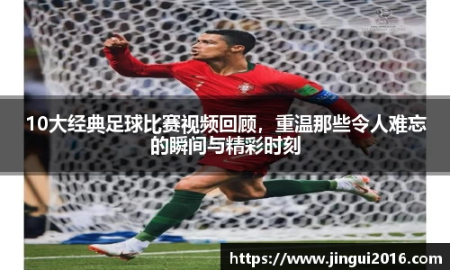 10大经典足球比赛视频回顾，重温那些令人难忘的瞬间与精彩时刻