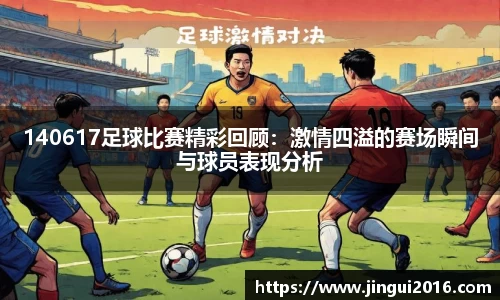140617足球比赛精彩回顾：激情四溢的赛场瞬间与球员表现分析