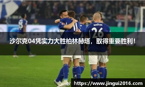 沙尔克04凭实力大胜柏林赫塔，取得重要胜利！