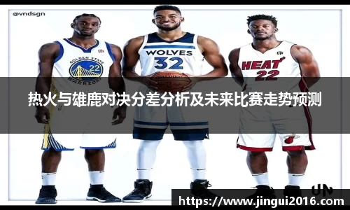 热火与雄鹿对决分差分析及未来比赛走势预测