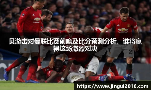 贝游击对曼联比赛前瞻及比分预测分析，谁将赢得这场激烈对决