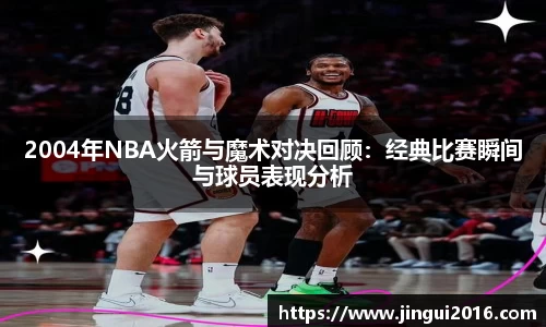 2004年NBA火箭与魔术对决回顾：经典比赛瞬间与球员表现分析
