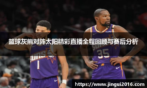篮球灰熊对阵太阳精彩直播全程回顾与赛后分析
