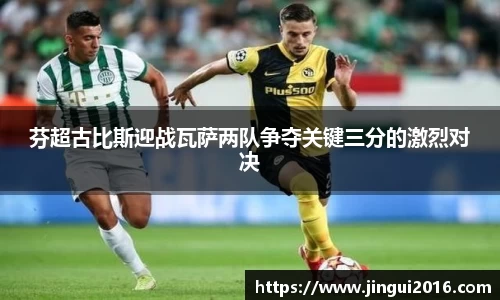 芬超古比斯迎战瓦萨两队争夺关键三分的激烈对决