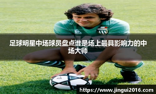 足球明星中场球员盘点谁是场上最具影响力的中场大师