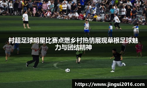 村超足球明星比赛点燃乡村热情展现草根足球魅力与团结精神