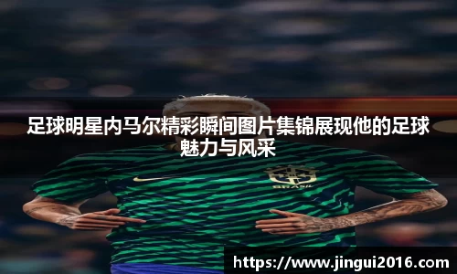 足球明星内马尔精彩瞬间图片集锦展现他的足球魅力与风采