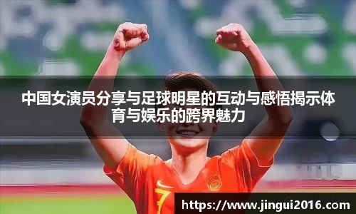 中国女演员分享与足球明星的互动与感悟揭示体育与娱乐的跨界魅力