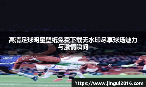 高清足球明星壁纸免费下载无水印尽享球场魅力与激情瞬间
