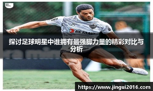 探讨足球明星中谁拥有最强脚力量的精彩对比与分析