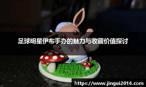足球明星伊布手办的魅力与收藏价值探讨