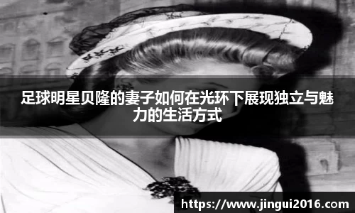 足球明星贝隆的妻子如何在光环下展现独立与魅力的生活方式